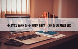 许昌小游戏领积分小程序制作（积分游戏赚钱）