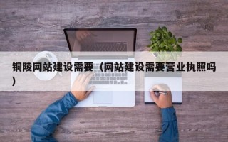 许昌铜陵网站建设需要（网站建设需要营业执照吗）