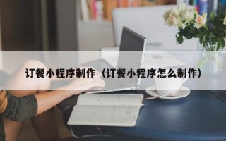 许昌订餐小程序制作（订餐小程序怎么制作）