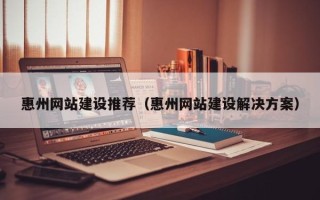 许昌惠州网站建设推荐（惠州网站建设解决方案）