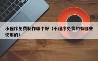 许昌小程序免费制作哪个好（小程序免费的有哪些使用的）
