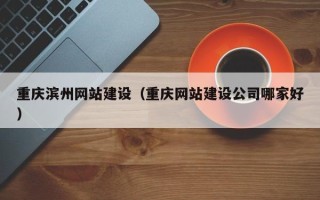 许昌重庆滨州网站建设（重庆网站建设公司哪家好）