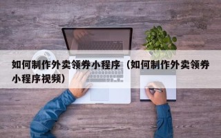 许昌如何制作外卖领券小程序（如何制作外卖领券小程序视频）