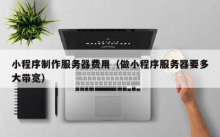 许昌小程序制作服务器费用（做小程序服务器要多大带宽）
