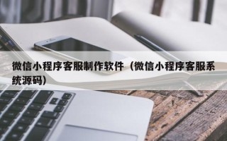 许昌微信小程序客服制作软件（微信小程序客服系统源码）
