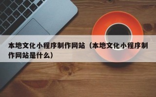 许昌本地文化小程序制作网站（本地文化小程序制作网站是什么）