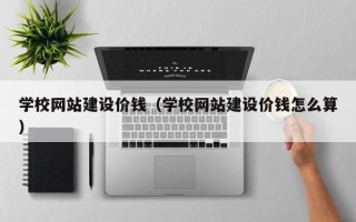 许昌学校网站建设价钱（学校网站建设价钱怎么算）