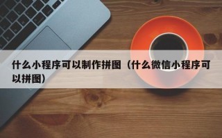许昌什么小程序可以制作拼图（什么微信小程序可以拼图）
