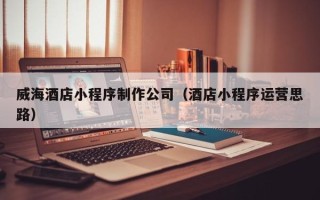 许昌威海酒店小程序制作公司（酒店小程序运营思路）