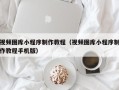 许昌视频图库小程序制作教程（视频图库小程序制作教程手机版）