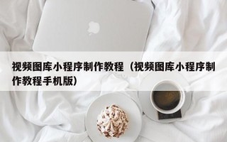许昌视频图库小程序制作教程（视频图库小程序制作教程手机版）