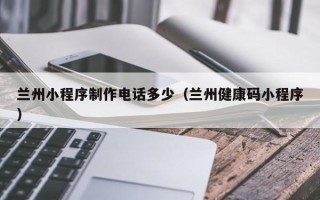 许昌兰州小程序制作电话多少（兰州健康码小程序）