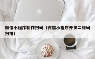 许昌微信小程序制作扫码（微信小程序开发二维码扫描）
