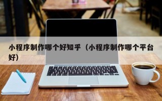 许昌小程序制作哪个好知乎（小程序制作哪个平台好）